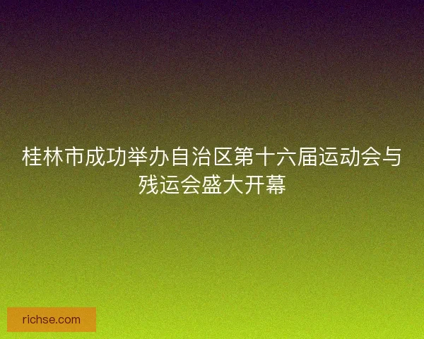 桂林市成功举办自治区第十六届运动会与残运会盛大开幕