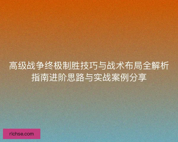 高级战争终极制胜技巧与战术布局全解析指南进阶思路与实战案例分享