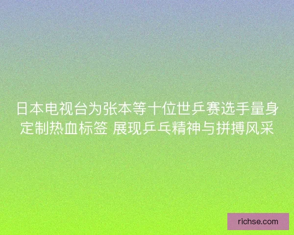 日本电视台为张本等十位世乒赛选手量身定制热血标签 展现乒乓精神与拼搏风采