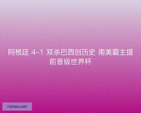 阿根廷 4-1 双杀巴西创历史 南美霸主提前晋级世界杯