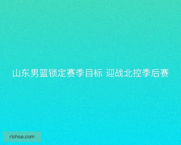 山东男篮锁定赛季目标 迎战北控季后赛